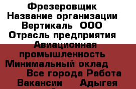 Фрезеровщик › Название организации ­ Вертикаль, ООО › Отрасль предприятия ­ Авиационная промышленность › Минимальный оклад ­ 50 000 - Все города Работа » Вакансии   . Адыгея респ.,Адыгейск г.